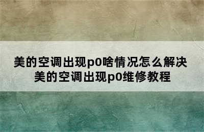 美的空调出现p0啥情况怎么解决 美的空调出现p0维修教程